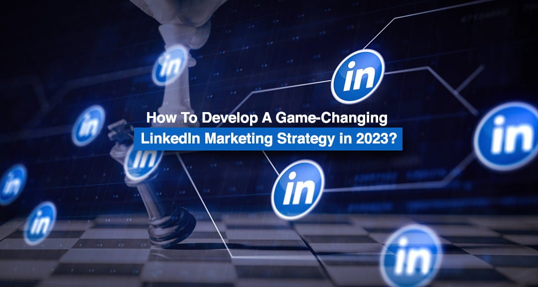 How To Develop A Game-Changing LinkedIn Marketing Strategy In 2023?